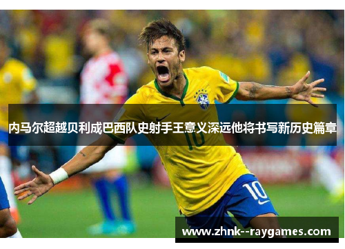 内马尔超越贝利成巴西队史射手王意义深远他将书写新历史篇章 内马尔超越贝利成巴西队史射手王意义深远他将书写新历史篇章