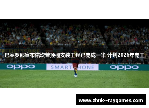 巴塞罗那宣布诺坎普顶棚安装工程已完成一半 计划2026年完工 巴塞罗那宣布诺坎普顶棚安装工程已完成一半 计划2026年完工