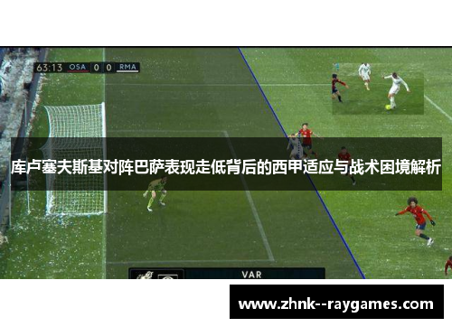 库卢塞夫斯基对阵巴萨表现走低背后的西甲适应与战术困境解析 库卢塞夫斯基对阵巴萨表现走低背后的西甲适应与战术困境解析