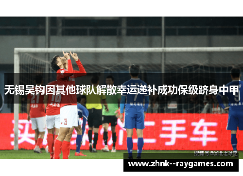 无锡吴钩因其他球队解散幸运递补成功保级跻身中甲 无锡吴钩因其他球队解散幸运递补成功保级跻身中甲