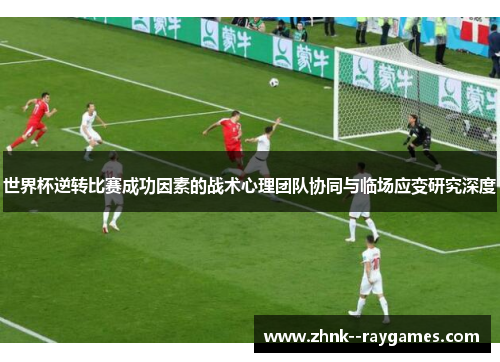 世界杯逆转比赛成功因素的战术心理团队协同与临场应变研究深度 世界杯逆转比赛成功因素的战术心理团队协同与临场应变研究深度