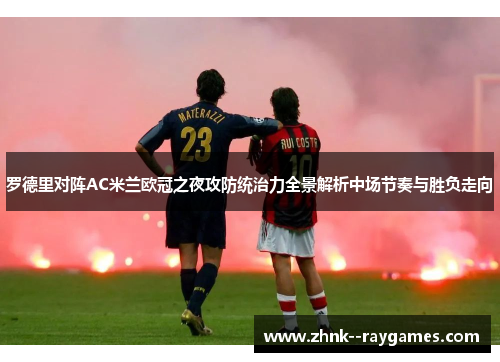 罗德里对阵AC米兰欧冠之夜攻防统治力全景解析中场节奏与胜负走向 罗德里对阵AC米兰欧冠之夜攻防统治力全景解析中场节奏与胜负走向